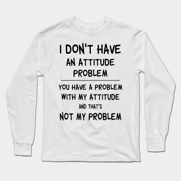 I Don't Have An Attitude Problem You Have A Problem With My Attitude And That's No My Problem Shirt Long Sleeve T-Shirt by Bruna Clothing